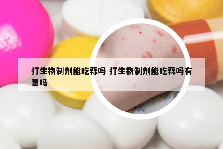 打生物制剂能吃蒜吗 打生物制剂能吃蒜吗有毒吗