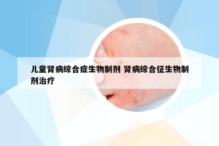 儿童肾病综合症生物制剂 肾病综合征生物制剂治疗