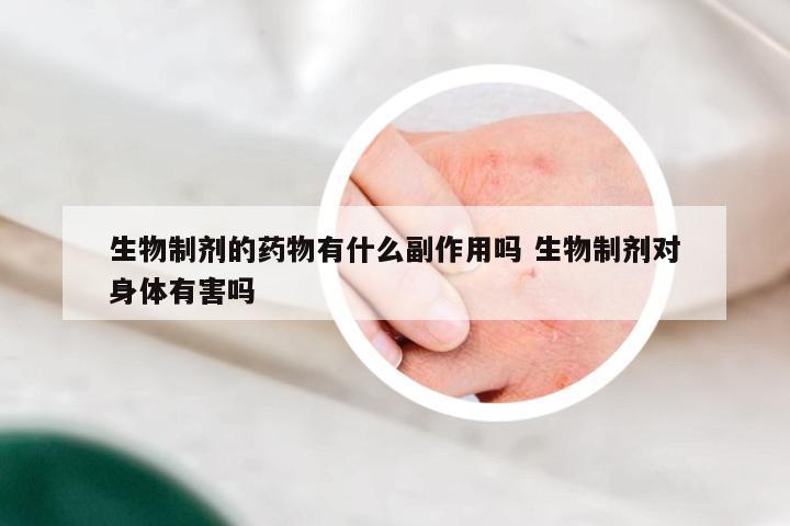 生物制剂的药物有什么副作用吗 生物制剂对身体有害吗