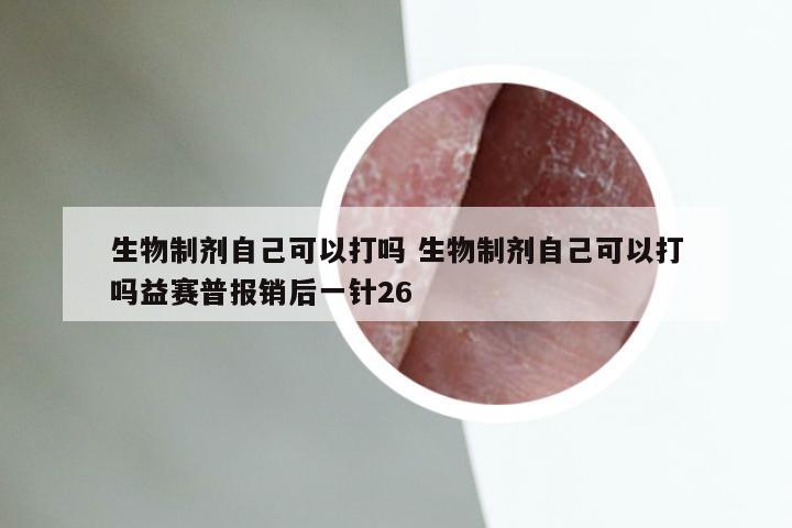 生物制剂自己可以打吗 生物制剂自己可以打吗益赛普报销后一针26