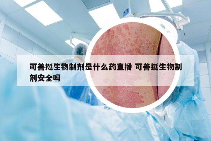 可善挺生物制剂是什么药直播 可善挺生物制剂安全吗