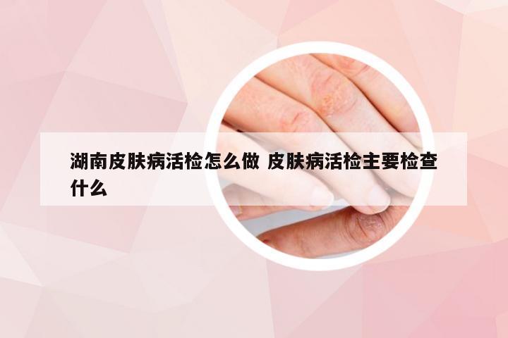 湖南皮肤病活检怎么做 皮肤病活检主要检查什么