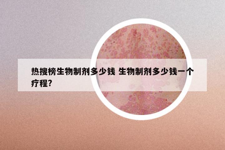 热搜榜生物制剂多少钱 生物制剂多少钱一个疗程?