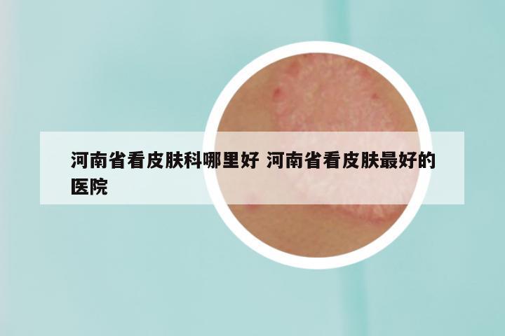 河南省看皮肤科哪里好 河南省看皮肤最好的医院