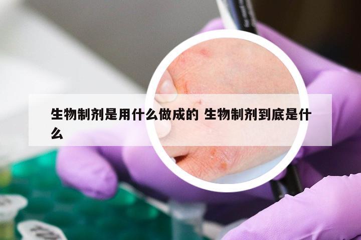 生物制剂是用什么做成的 生物制剂到底是什么