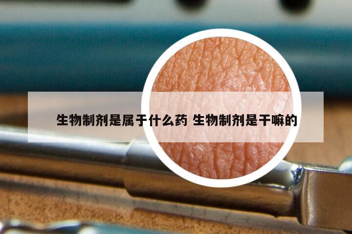 生物制剂是属于什么药 生物制剂是干嘛的