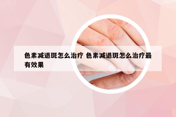 色素减退斑怎么治疗 色素减退斑怎么治疗最有效果