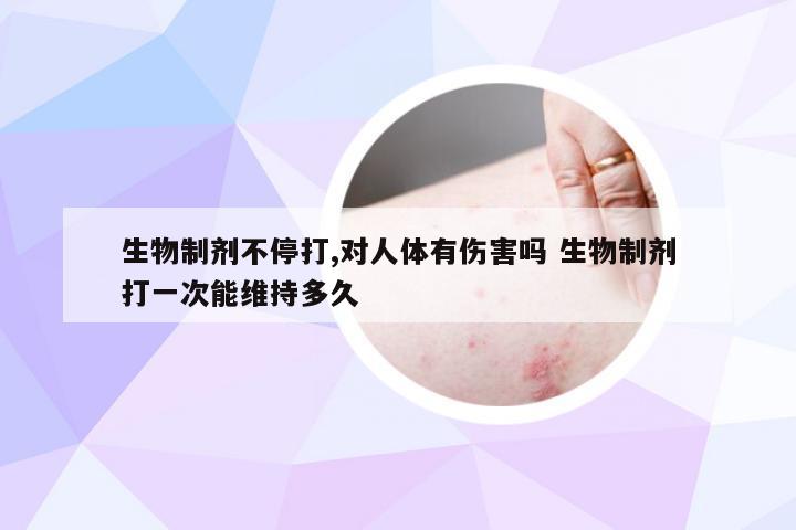 生物制剂不停打,对人体有伤害吗 生物制剂打一次能维持多久