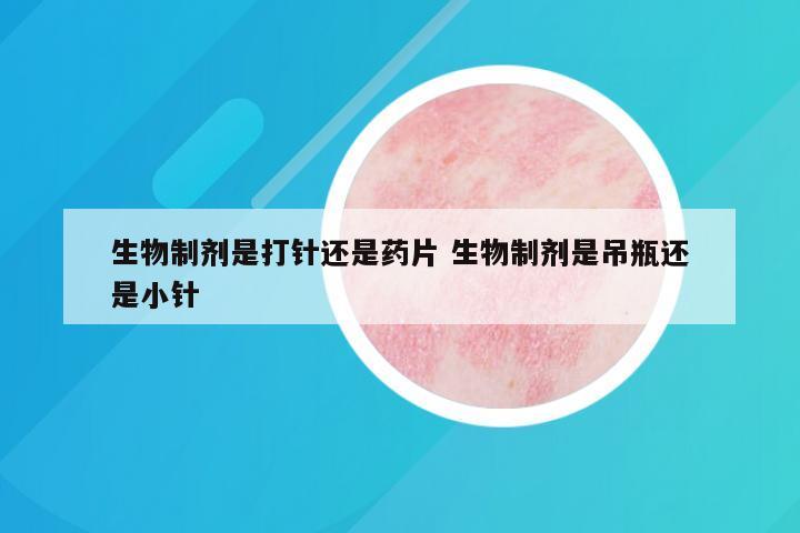 生物制剂是打针还是药片 生物制剂是吊瓶还是小针