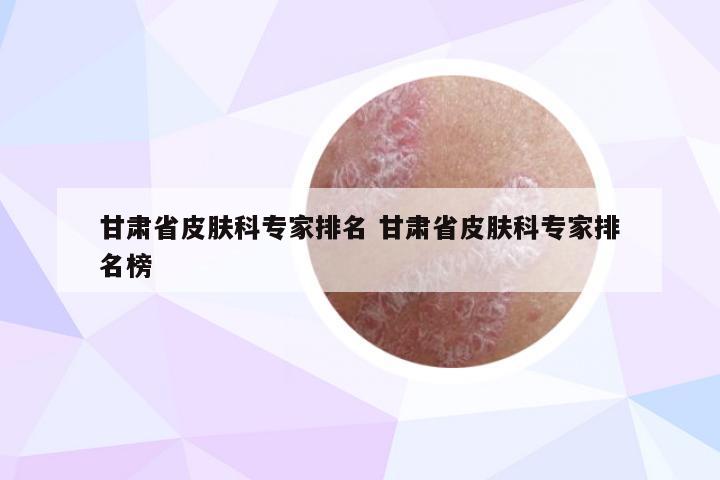 甘肃省皮肤科专家排名 甘肃省皮肤科专家排名榜