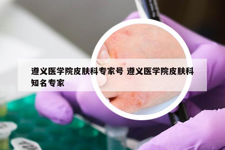 遵义医学院皮肤科专家号 遵义医学院皮肤科知名专家