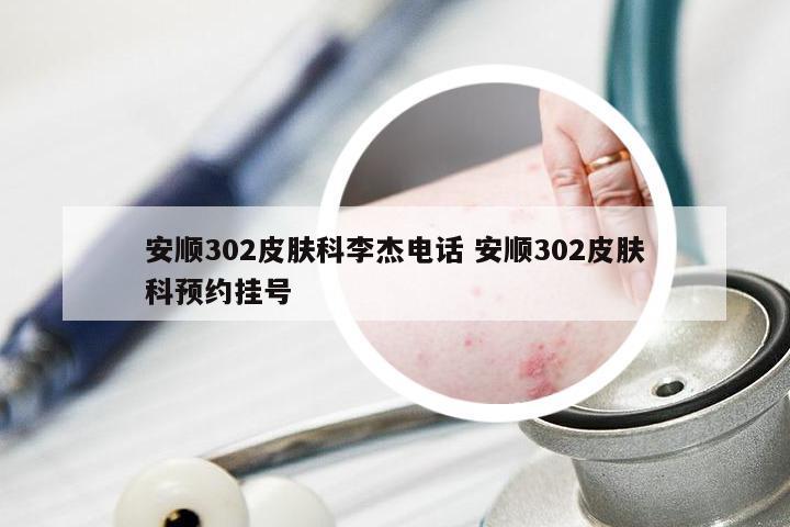 安顺302皮肤科李杰电话 安顺302皮肤科预约挂号