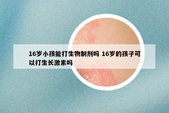 16岁小孩能打生物制剂吗 16岁的孩子可以打生长激素吗