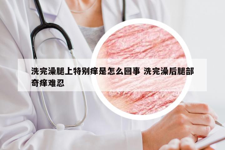 洗完澡腿上特别痒是怎么回事 洗完澡后腿部奇痒难忍