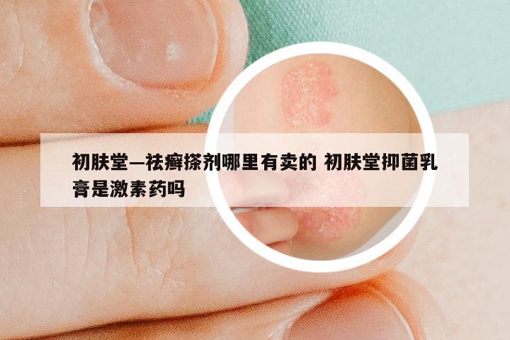 初肤堂—祛癣搽剂哪里有卖的 初肤堂抑菌乳膏是激素药吗