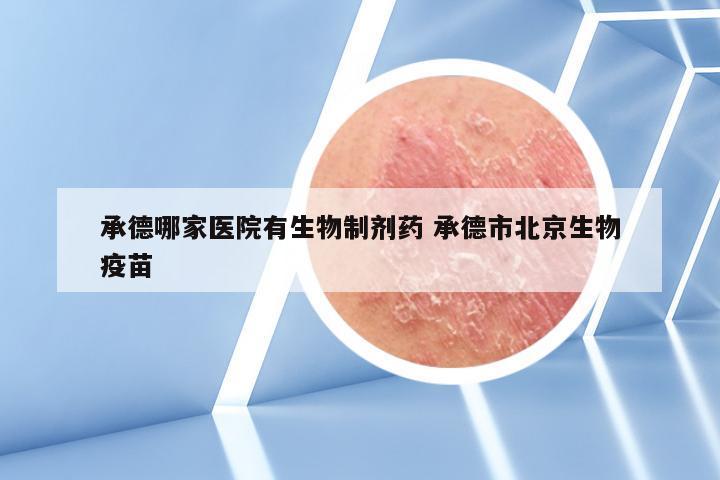 承德哪家医院有生物制剂药 承德市北京生物疫苗