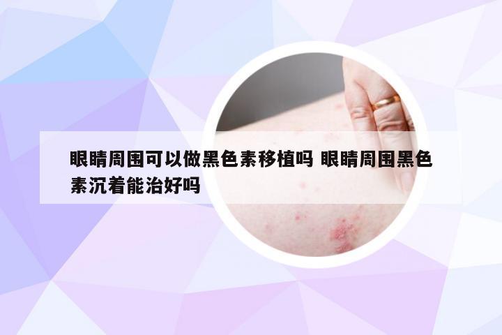 眼睛周围可以做黑色素移植吗 眼睛周围黑色素沉着能治好吗