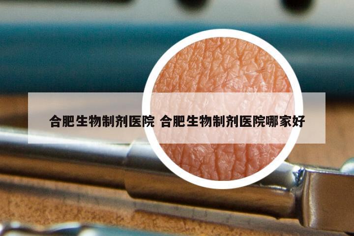 合肥生物制剂医院 合肥生物制剂医院哪家好