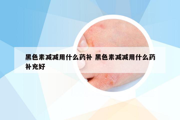 黑色素减减用什么药补 黑色素减减用什么药补充好