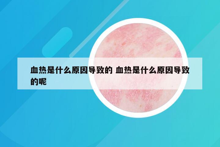 血热是什么原因导致的 血热是什么原因导致的呢