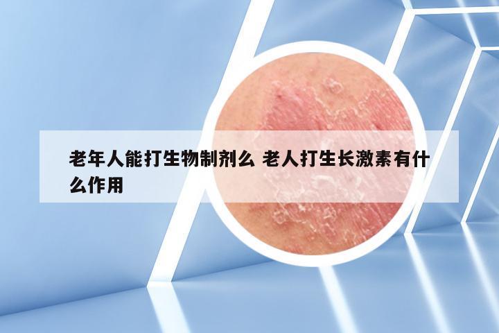 老年人能打生物制剂么 老人打生长激素有什么作用