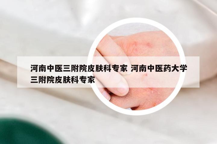 河南中医三附院皮肤科专家 河南中医药大学三附院皮肤科专家