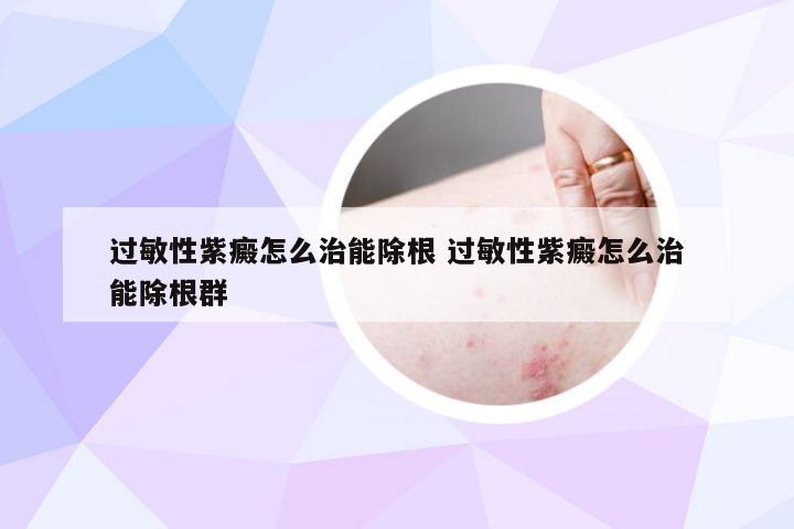 过敏性紫癜怎么治能除根 过敏性紫癜怎么治能除根群