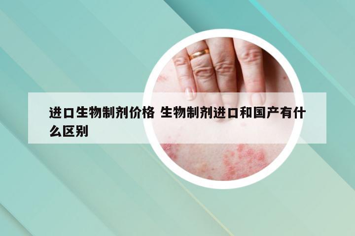 进口生物制剂价格 生物制剂进口和国产有什么区别