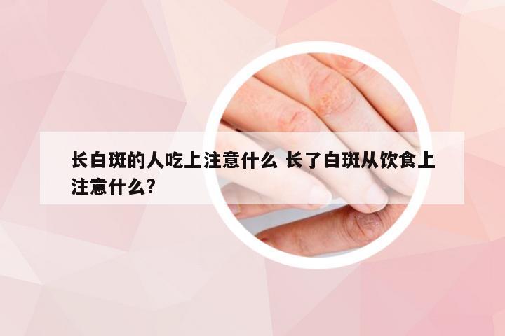 长白斑的人吃上注意什么 长了白斑从饮食上注意什么?