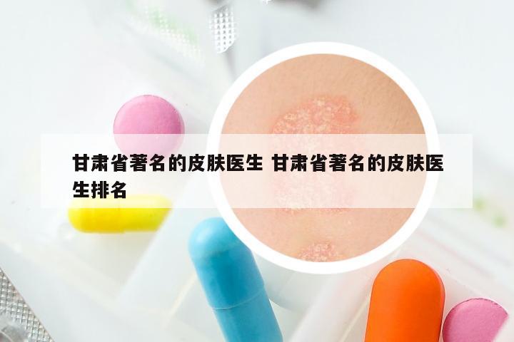 甘肃省著名的皮肤医生 甘肃省著名的皮肤医生排名