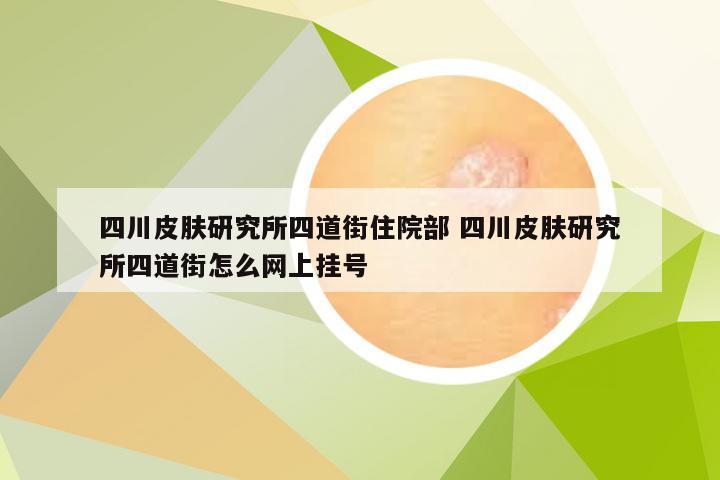 四川皮肤研究所四道街住院部 四川皮肤研究所四道街怎么网上挂号