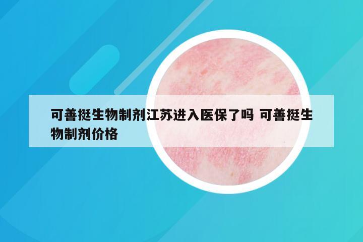 可善挺生物制剂江苏进入医保了吗 可善挺生物制剂价格