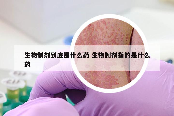 生物制剂到底是什么药 生物制剂指的是什么药