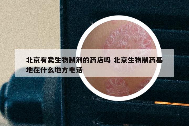 北京有卖生物制剂的药店吗 北京生物制药基地在什么地方电话