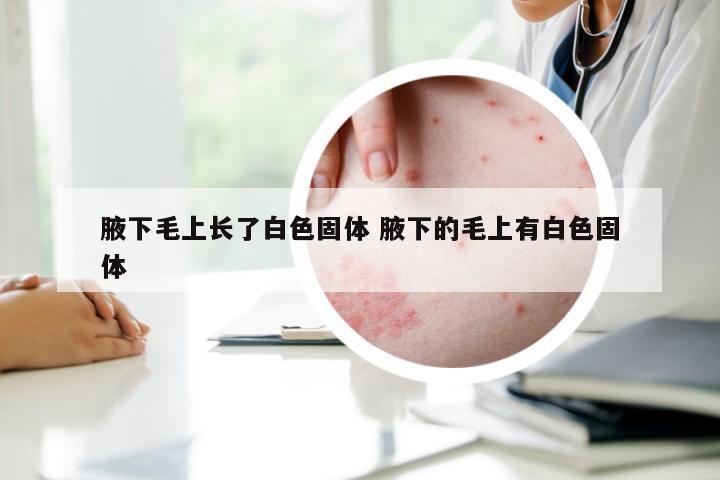 腋下毛上长了白色固体 腋下的毛上有白色固体