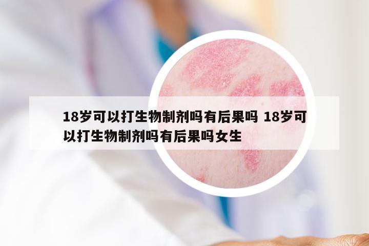 18岁可以打生物制剂吗有后果吗 18岁可以打生物制剂吗有后果吗女生