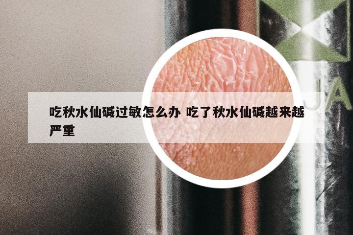 吃秋水仙碱过敏怎么办 吃了秋水仙碱越来越严重