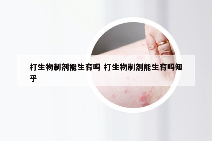 打生物制剂能生育吗 打生物制剂能生育吗知乎