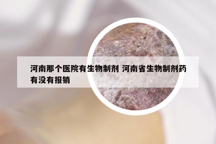 河南那个医院有生物制剂 河南省生物制剂药有没有报销