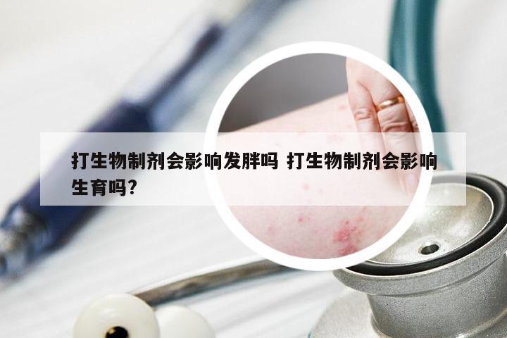 打生物制剂会影响发胖吗 打生物制剂会影响生育吗?