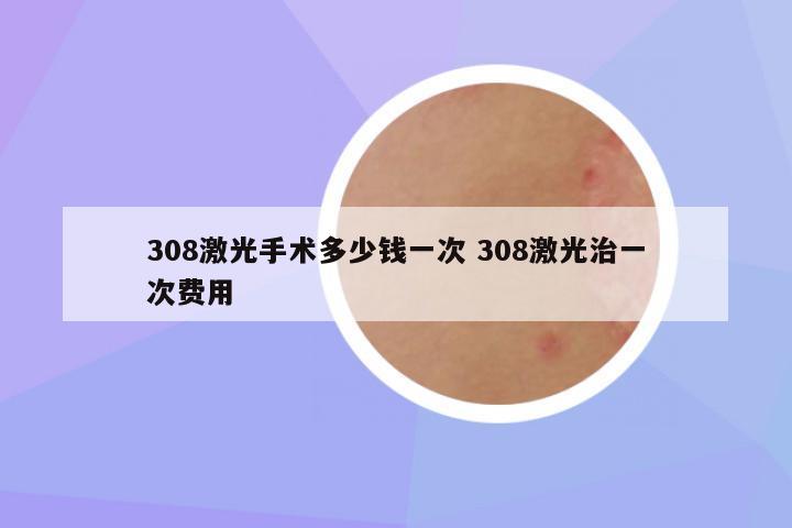 308激光手术多少钱一次 308激光治一次费用