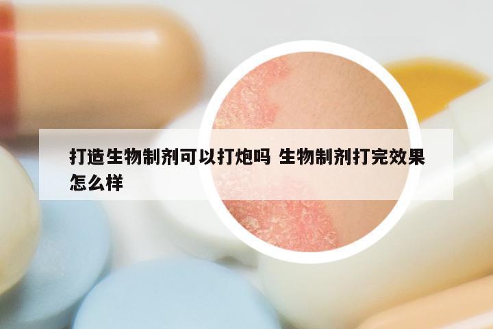 打造生物制剂可以打炮吗 生物制剂打完效果怎么样