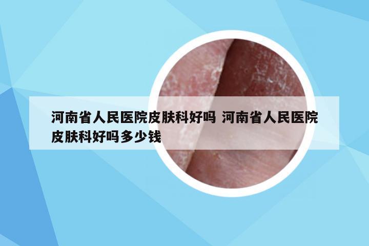 河南省人民医院皮肤科好吗 河南省人民医院皮肤科好吗多少钱