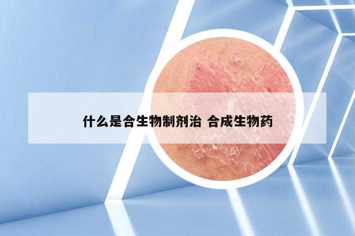 什么是合生物制剂治 合成生物药