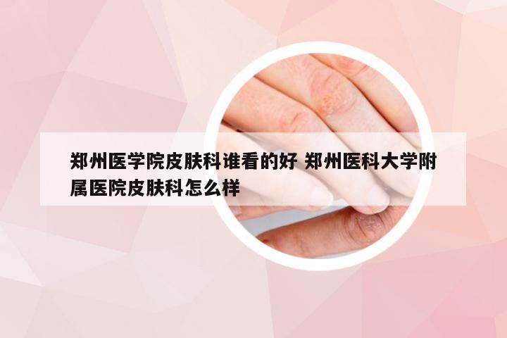 郑州医学院皮肤科谁看的好 郑州医科大学附属医院皮肤科怎么样