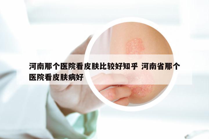 河南那个医院看皮肤比较好知乎 河南省那个医院看皮肤病好