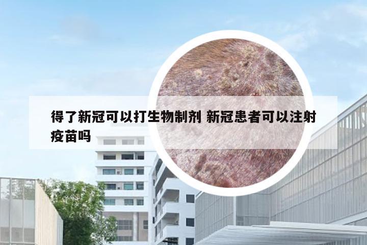 得了新冠可以打生物制剂 新冠患者可以注射疫苗吗