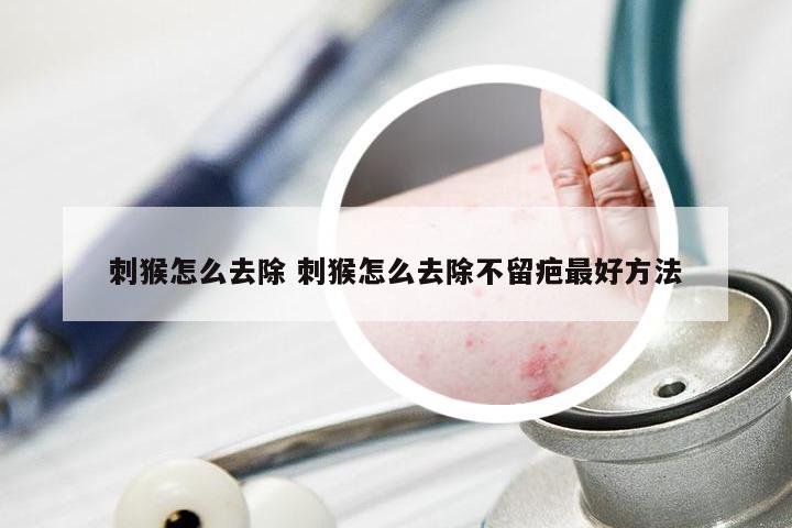 刺猴怎么去除 刺猴怎么去除不留疤最好方法