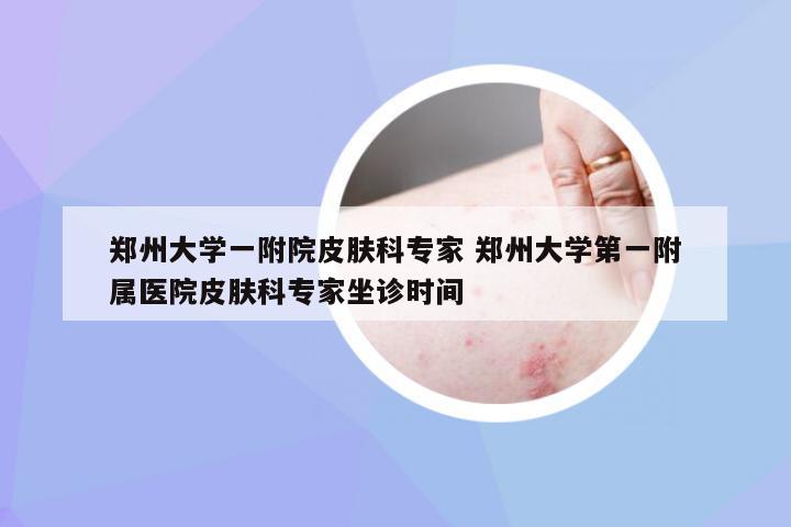 郑州大学一附院皮肤科专家 郑州大学第一附属医院皮肤科专家坐诊时间