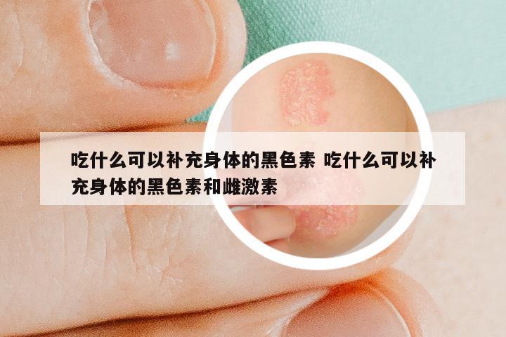 吃什么可以补充身体的黑色素 吃什么可以补充身体的黑色素和雌激素